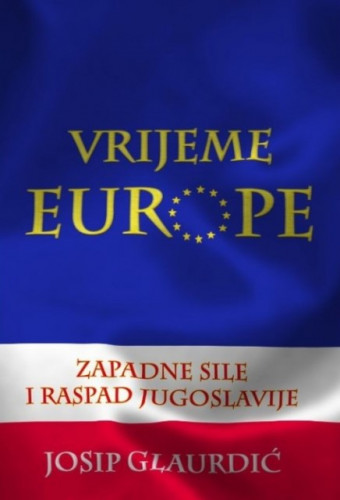 Vrijeme Europe : zapadne sile i raspad Jugoslavije / Josip Glaurdić