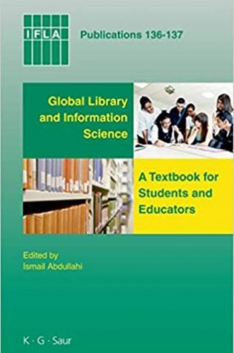 Global library and information science : a textbook for students and educators : with contributions from Africa, Asia, Australia, New Zealand, Europe, Latin America and Carribean, the Middle East, and North America / Ismail Abdullahi