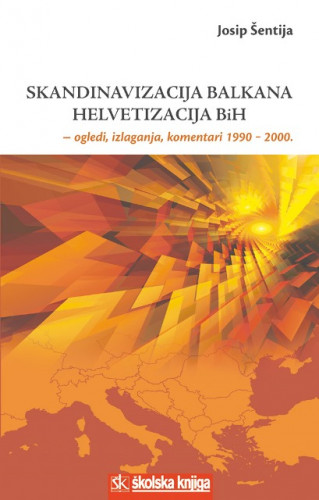 Skandinavizacija Balkana - helvetizacija BiH : ogledi, izlaganja, komentari 1990. - 2000. / Josip Šentija