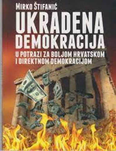 Ukradena demokracija : u potrazi za boljom Hrvatskom i direktnom demokracijom / Mirko Štifanić