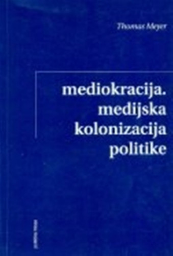 Mediokracija : medijska kolonizacija politike / Thomas Meyer, preveo Tomislav Martinović