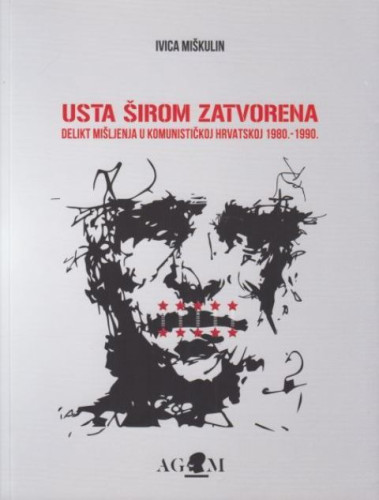 Usta širom zatvorena : delikt mišljenja u komunističkoj Hrvatsko 1980. - 1990 / Ivica Miškulin