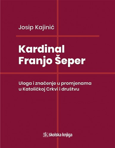 Kardinal Franjo Šeper : uloga i značenje u promjenama u Katoličkoj Crkvi i društvu / Josip Kajinić