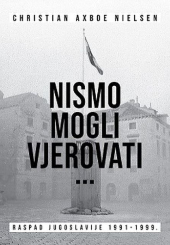 Nismo mogli vjerovati ... : raspad Jugoslavije 1991-1999. / Christian Axboe Nielsen