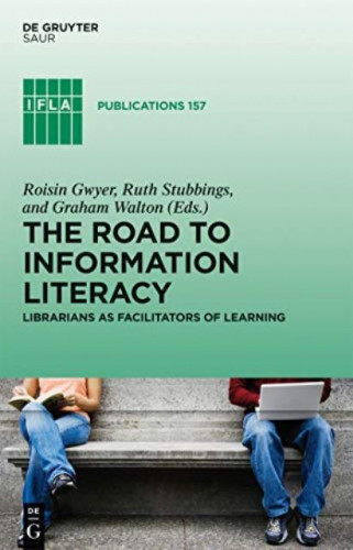 The road to information literacy : librarians as facilitators of learning / edited by Roisin Gwyer, Ruth Stubbings, and Graham Walton