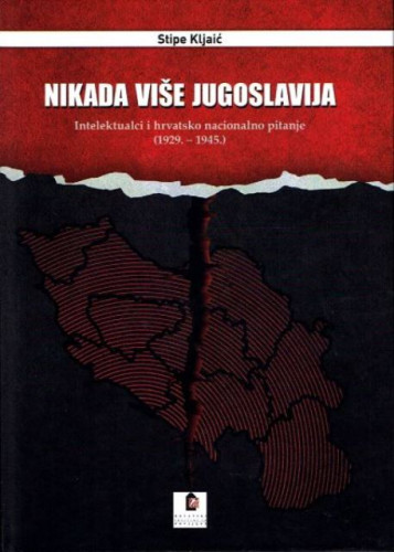 Nikada više Jugoslavija : intelektualci i hrvatsko nacionalno pitanje (1929. - 1945.) / Stipe Kljaić