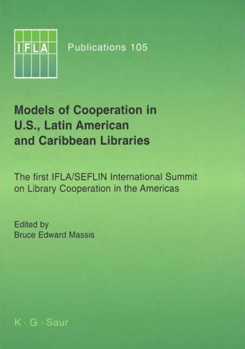 Models of cooperation in U.S., Latin American and Caribbean Libraries : the first IFLA/SEFLIN International Summit on library cooperation in the Americas / edited by Bruce Edward Massis