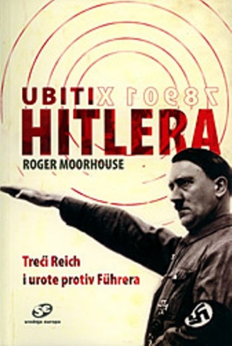 Ubiti Hitlera : Treći Reich i urote protiv Fuehrera / Roger Moorhouse