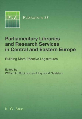 Parliamentary libraries and research services in Central and Eastern Europe : building more effective legislatures / edited by William H. Robinson and Raymond Gastelum, under the auspices of the Section of Library and Research Services for Parliaments