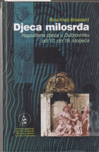 Djeca milosrđa : napuštena djeca u Dubrovniku od 17. do 19. stoljeća / Rina Kralj-Brassard