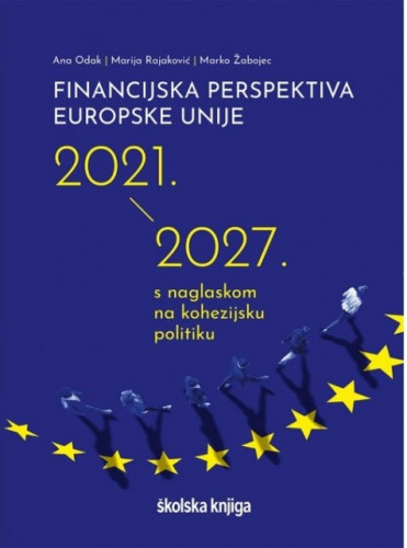 Financijska perspektiva Europske unije : 2021.- 2027. : s naglaskom na kohezijsku politiku / Ana Odak, Marija Rajaković, Marko Žabojec