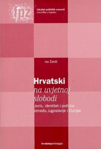 Hrvatski na uvjetnoj slobodi : jezik, identitet i politika između Jugoslavije i Europe / Ivo Žanić