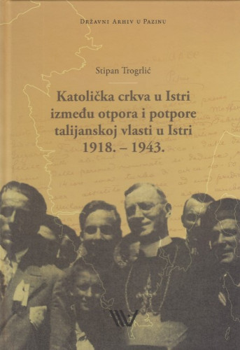 Katolička crkva u Istri između otpora i potpore talijanskoj vlasti u Istri 1918.-1943. / Stipan Trogrlić
