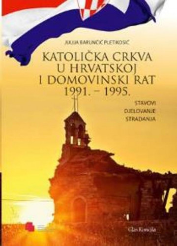 Katolička crkva u Hrvatskoj i Domovinski rat 1991. - 1995. : stavovi, djelovanje, stradanja / Julija Barunčić Pletikosić