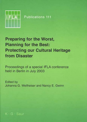 Preparing for the worst, planning for the best : protecting our cultural heritage from disaster : proceedings of a conference sponsored by the IFLA Preservation and Conservation Section, the IFLA Core Activity for Preservation and Conservation and the Council on Library and Information Resources, Inc., with the Akademie der Wissenschaften and Staatsbibliothek zu Berlin, Berlin, Germany, July 30 - August 1, 2003 / edited by Johanna G. Wellheiser and Nancy E. Gwinn