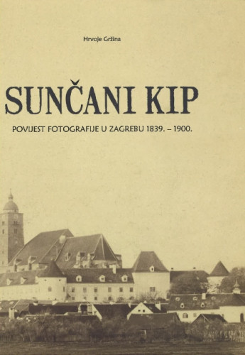 Sunčani kip : povijest fotografije u Zagrebu : 1839. - 1900. / Hrvoje Gržina