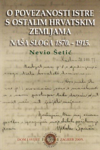 O povezanosti Istre s ostalim hrvatskim zemljama : Naša Sloga 1870.-1915. / Nevio Šetić