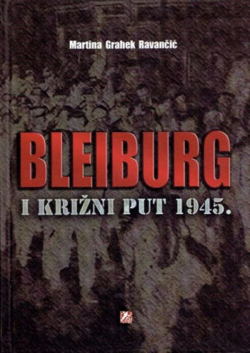 Bleiburg i križni put 1945. : historiografija, publicistika i memoarska literatura / Martina Grahek Ravančić