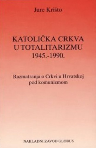 Katolička crkva u totalitarizmu 1945.-1990. : razmatranja o Crkvi u Hrvatskoj pod komunizmom / Jure Krišto