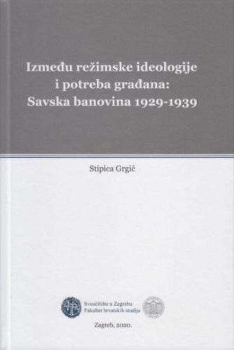 Između režimske ideologije i potreba građana : Savska banovina 1929-1939 / Stipica Grgić