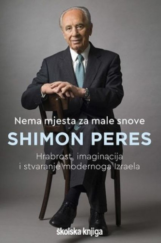 Nema mjesta za male snove : hrabrost, imaginacija i stvaranje modernoga Izraela / Shimon Peres