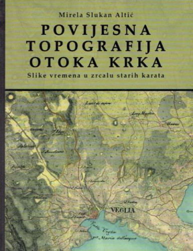 Povijesna topografija otoka Krka : slike vremena u zrcalu starih karata / Mirela Slukan Altić