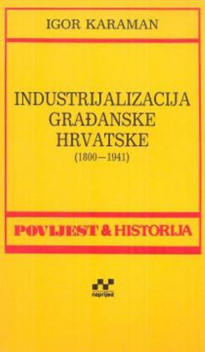 Industrijalizacija građanske Hrvatske : 1800-1941. / Igor Karaman