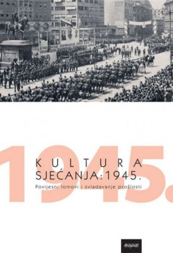 Kutura sjećanja: 1945. : povijesni lomovi i svladavanje prošlosti / uredili Sulejman Bosto i Tihomir Cipek