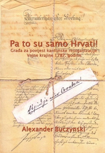 Pa to su samo Hrvati! : građa za povijest kantonske reorganizacije Vojne krajine 1787. godine / Alexander Buczynski