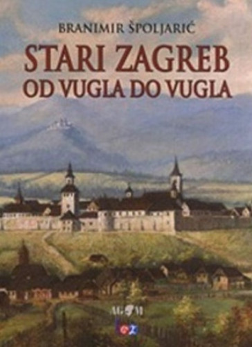 Stari Zagreb od vugla do vugla / Branimir Špoljarić