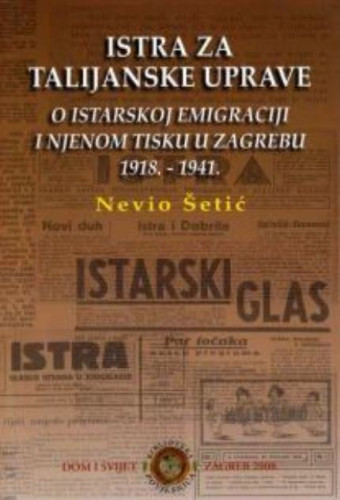 Istra za talijanske uprave : o istarskoj emigraciji i njenom tisku u Zagrebu 1918.-1941. / Nevio Šetić