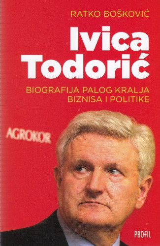 Ivica Todorić : biografija palog kralja biznisa i politike / Ratko Bošković