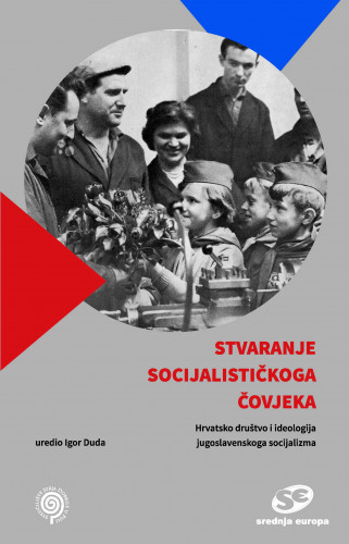 Stvaranje socijalističkoga čovjeka : hrvatsko društvo i ideologija jugoslavenskog socijalizma / uredio Igor Duda