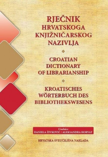 Rječnik hrvatskog knjižničarskog nazivlja  =  Croatian dictionary of librarianship ; Kroatisches Wörterbuch des Bibliothekswesens / urednice Daniela Živković, Aleksandra Horvat