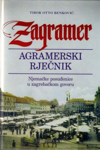 Zagramer : agramerski rječnik : njemačke posuđenice u zagrebačkom govoru / Tibor Otto Benković
