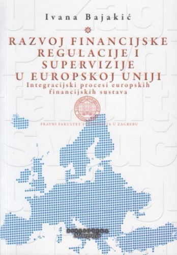 Razvoj financijske regulacije i supervizije u Europskoj uniji : intergracijski procesi europskih financijskih sustava / Ivana Bajakić