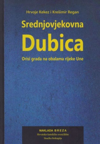 Srednjovjekovna Dubica : orisi grada na obalama rijeke Une / Hrvoje Kekez i Krešimir Regan